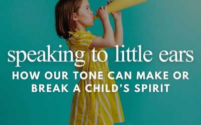 Episode 218 – Speaking to Little Ears: How Our Tone Can Make or Break a Child’s Spirit