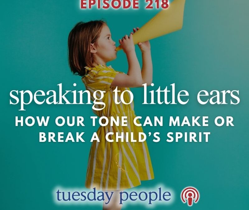 Episode 218 – Speaking to Little Ears: How Our Tone Can Make or Break a Child’s Spirit