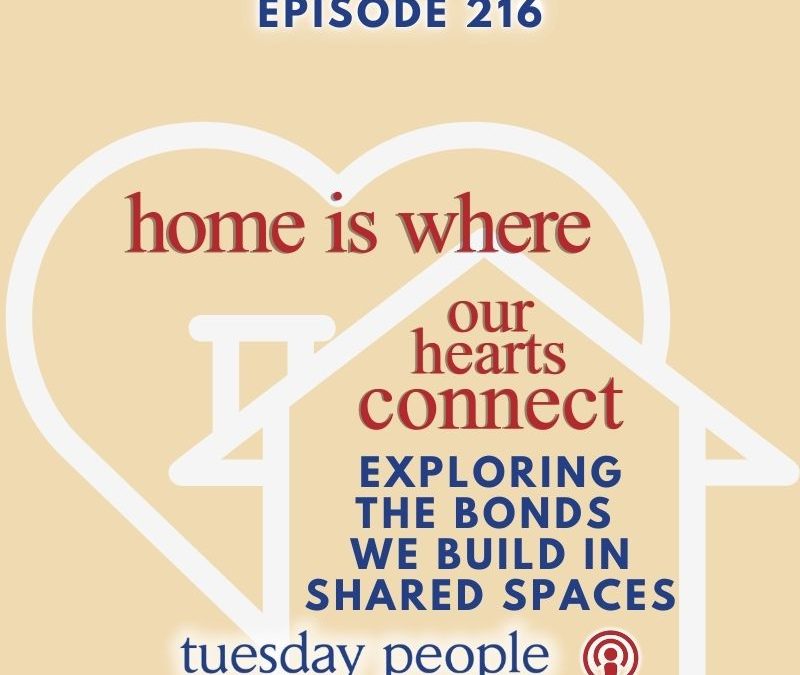 Episode 216 – Home Is Where Our Hearts Connect: Exploring the Bonds We Build in Shared Spaces